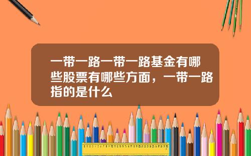 一带一路一带一路基金有哪些股票有哪些方面，一带一路指的是什么