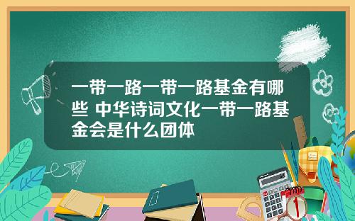 一带一路一带一路基金有哪些 中华诗词文化一带一路基金会是什么团体