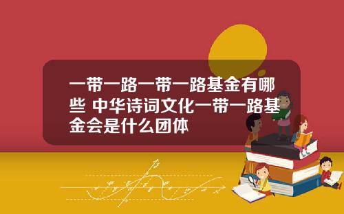 一带一路一带一路基金有哪些 中华诗词文化一带一路基金会是什么团体