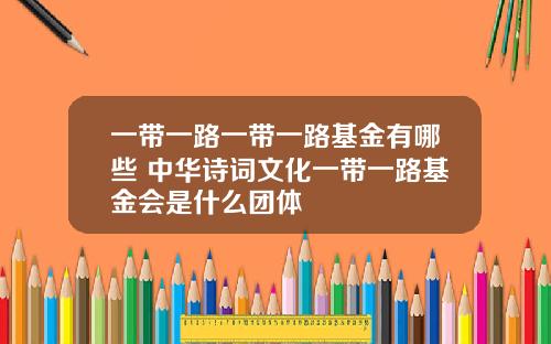 一带一路一带一路基金有哪些 中华诗词文化一带一路基金会是什么团体