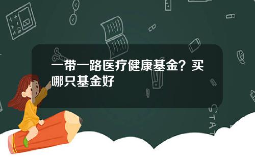 一带一路医疗健康基金？买哪只基金好