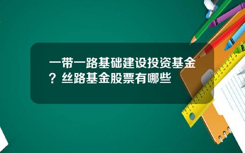 一带一路基础建设投资基金？丝路基金股票有哪些