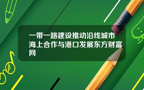 一带一路建设推动沿线城市海上合作与港口发展东方财富网