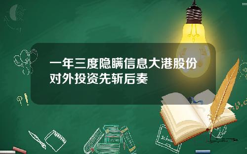 一年三度隐瞒信息大港股份对外投资先斩后奏