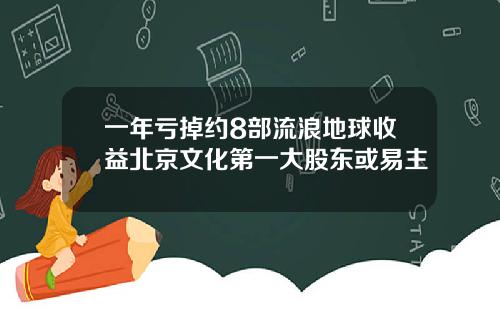 一年亏掉约8部流浪地球收益北京文化第一大股东或易主