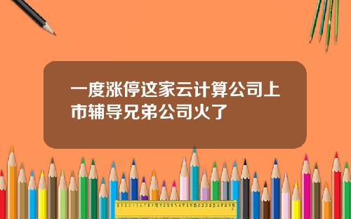一度涨停这家云计算公司上市辅导兄弟公司火了