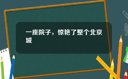 一座院子，惊艳了整个北京城