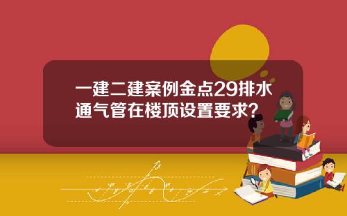 一建二建案例金点29排水通气管在楼顶设置要求？