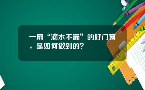 一扇“滴水不漏”的好门窗，是如何做到的？