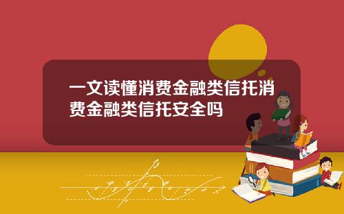 一文读懂消费金融类信托消费金融类信托安全吗