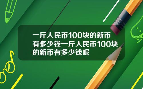 一斤人民币100块的新币有多少钱一斤人民币100块的新币有多少钱呢