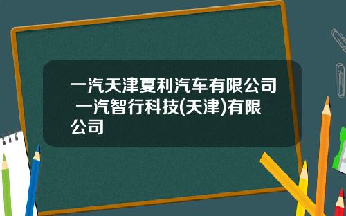 一汽天津夏利汽车有限公司 一汽智行科技(天津)有限公司