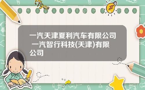 一汽天津夏利汽车有限公司 一汽智行科技(天津)有限公司