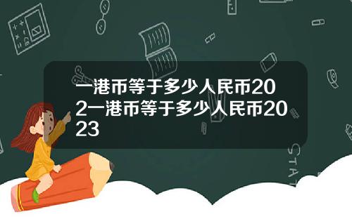 一港币等于多少人民币202一港币等于多少人民币2023