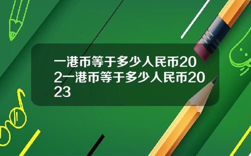 一港币等于多少人民币202一港币等于多少人民币2023