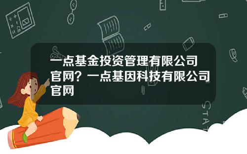 一点基金投资管理有限公司官网？一点基因科技有限公司官网