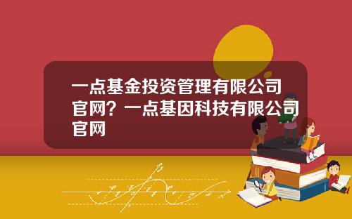 一点基金投资管理有限公司官网？一点基因科技有限公司官网
