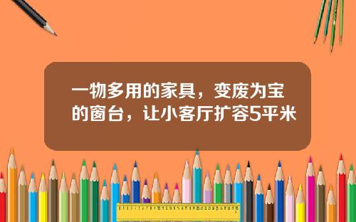 一物多用的家具，变废为宝的窗台，让小客厅扩容5平米