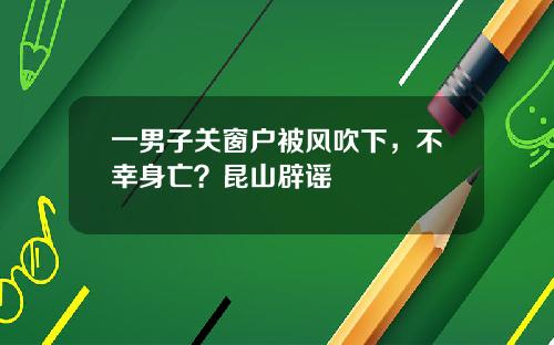 一男子关窗户被风吹下，不幸身亡？昆山辟谣