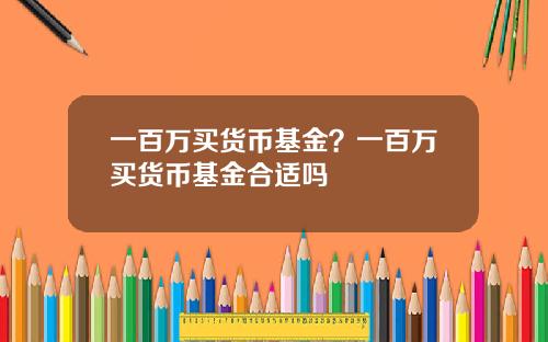 一百万买货币基金？一百万买货币基金合适吗
