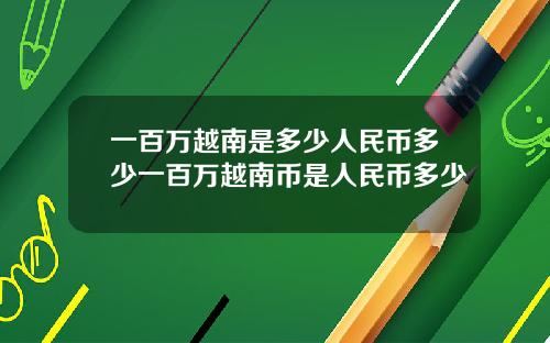 一百万越南是多少人民币多少一百万越南币是人民币多少