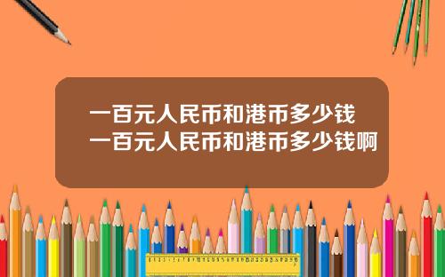 一百元人民币和港币多少钱一百元人民币和港币多少钱啊