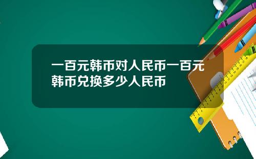 一百元韩币对人民币一百元韩币兑换多少人民币