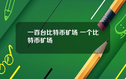 一百台比特币矿场 一个比特币矿场