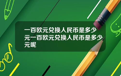 一百欧元兑换人民币是多少元一百欧元兑换人民币是多少元呢