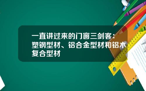 一直讲过来的门窗三剑客：塑钢型材、铝合金型材和铝木复合型材