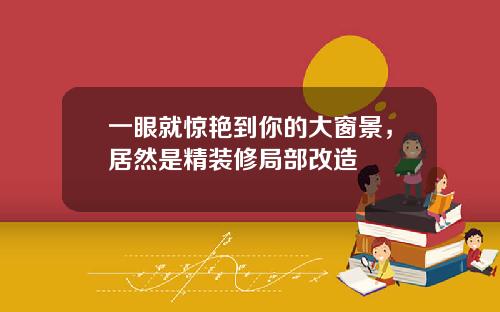 一眼就惊艳到你的大窗景，居然是精装修局部改造