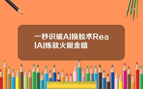 一秒识破AI换脸术RealAI炼就火眼金睛