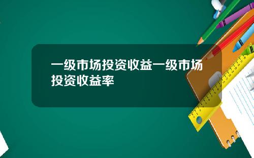 一级市场投资收益一级市场投资收益率