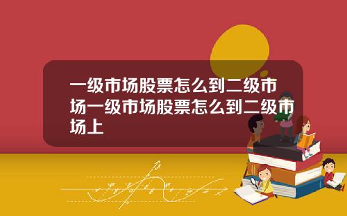 一级市场股票怎么到二级市场一级市场股票怎么到二级市场上