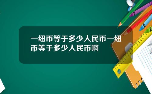 一纽币等于多少人民币一纽币等于多少人民币啊