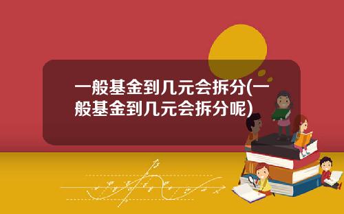 一般基金到几元会拆分(一般基金到几元会拆分呢)