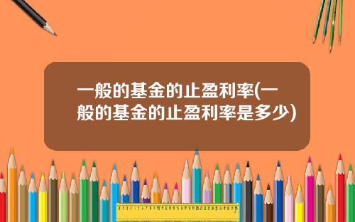一般的基金的止盈利率(一般的基金的止盈利率是多少)