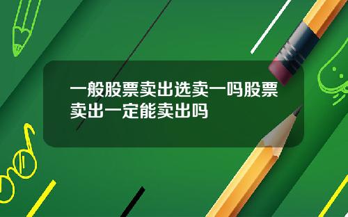一般股票卖出选卖一吗股票卖出一定能卖出吗