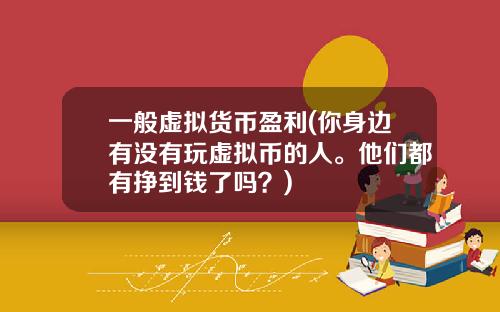一般虚拟货币盈利(你身边有没有玩虚拟币的人。他们都有挣到钱了吗？)
