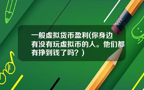 一般虚拟货币盈利(你身边有没有玩虚拟币的人。他们都有挣到钱了吗？)