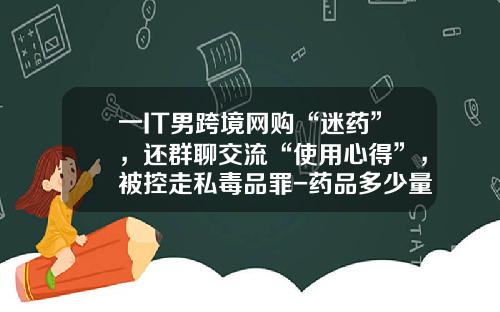 一IT男跨境网购“迷药”，还群聊交流“使用心得”，被控走私毒品罪-药品多少量算走私