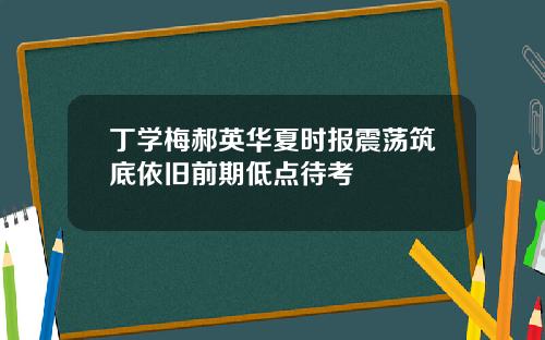 丁学梅郝英华夏时报震荡筑底依旧前期低点待考