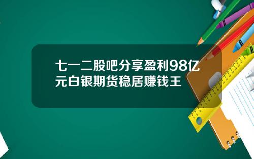 七一二股吧分享盈利98亿元白银期货稳居赚钱王