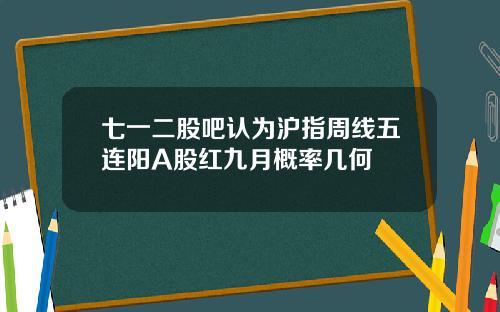 七一二股吧认为沪指周线五连阳A股红九月概率几何