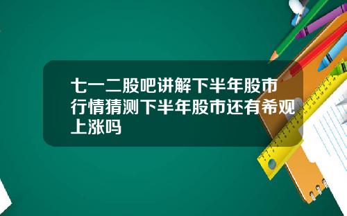 七一二股吧讲解下半年股市行情猜测下半年股市还有希观上涨吗