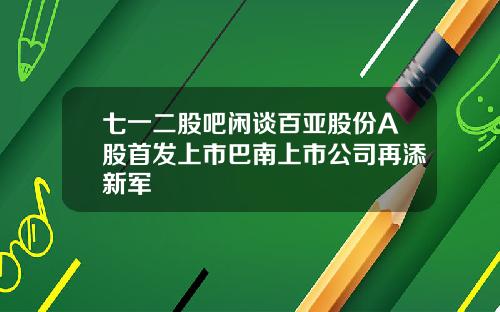 七一二股吧闲谈百亚股份A股首发上市巴南上市公司再添新军