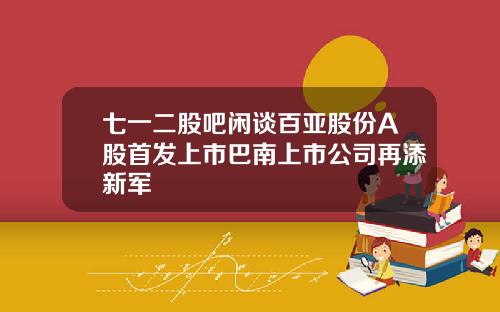 七一二股吧闲谈百亚股份A股首发上市巴南上市公司再添新军