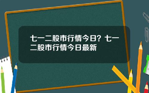 七一二股市行情今日？七一二股市行情今日最新