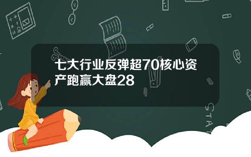 七大行业反弹超70核心资产跑赢大盘28