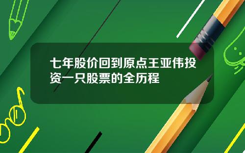 七年股价回到原点王亚伟投资一只股票的全历程